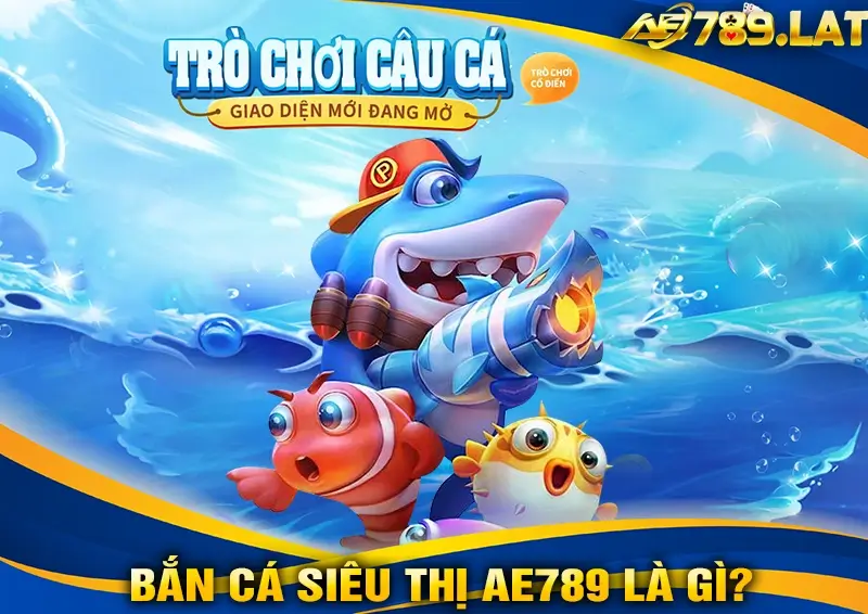 Bắn Cá Siêu Thị AE789 Là Gì